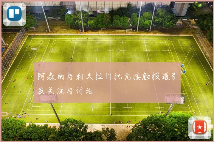 阿森纳与利夫拉门托无接触报道引发关注与讨论