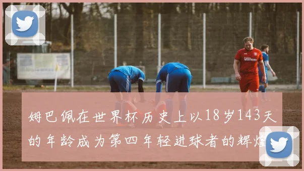 姆巴佩在世界杯历史上以18岁143天的年龄成为第四年轻进球者的辉煌时刻