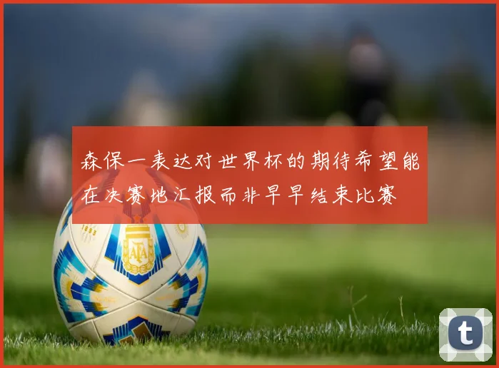 森保一表达对世界杯的期待希望能在决赛地汇报而非早早结束比赛