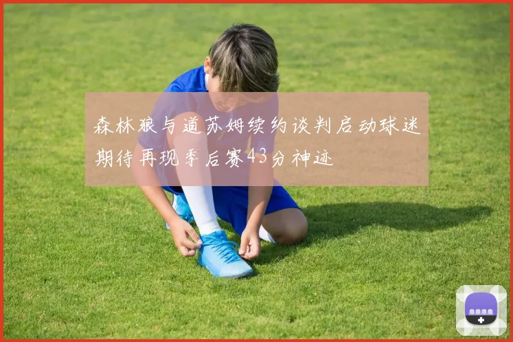 森林狼与道苏姆续约谈判启动球迷期待再现季后赛43分神迹