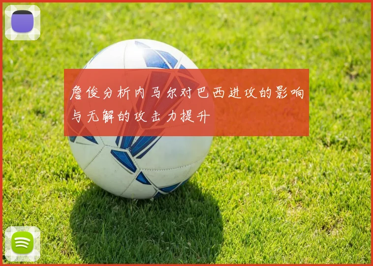 詹俊分析内马尔对巴西进攻的影响与无解的攻击力提升