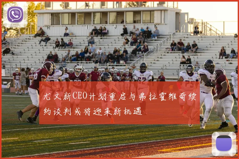 尤文新CEO计划重启与弗拉霍维奇续约谈判或将迎来新机遇