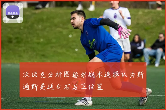 沃诺克分析图赫尔战术选择认为斯通斯更适合右后卫位置
