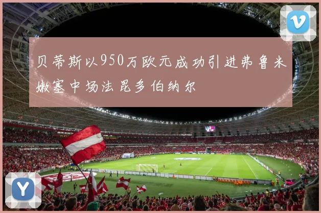 贝蒂斯以950万欧元成功引进弗鲁米嫩塞中场法昆多伯纳尔