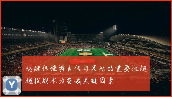 赵继伟强调自信与团结的重要性超越技战术为备战关键因素