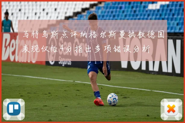 马特乌斯点评纳格尔斯曼执教德国表现仅给4分指出多项错误分析