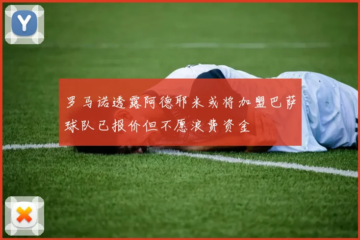 罗马诺透露阿德耶米或将加盟巴萨球队已报价但不愿浪费资金