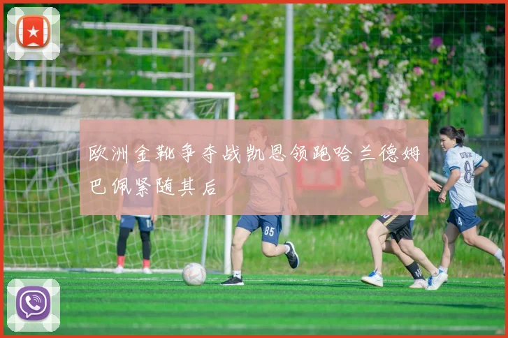 欧洲金靴争夺战凯恩领跑哈兰德姆巴佩紧随其后