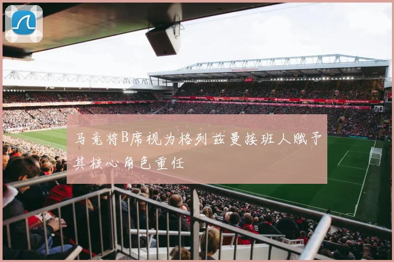 马竞将B席视为格列兹曼接班人赋予其核心角色重任