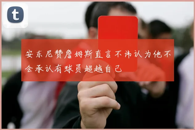 安东尼赞詹姆斯直言不讳认为他不会承认有球员超越自己